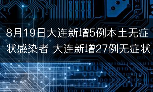8月19日大连新增5例本土无症状感染者 大连新增27例无症状感染者居住地