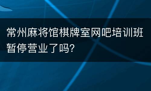 常州麻将馆棋牌室网吧培训班暂停营业了吗？