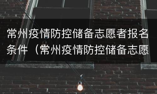 常州疫情防控储备志愿者报名条件（常州疫情防控储备志愿者报名条件是什么）