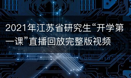 2021年江苏省研究生“开学第一课”直播回放完整版视频