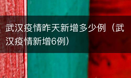 武汉疫情昨天新增多少例（武汉疫情新增6例）