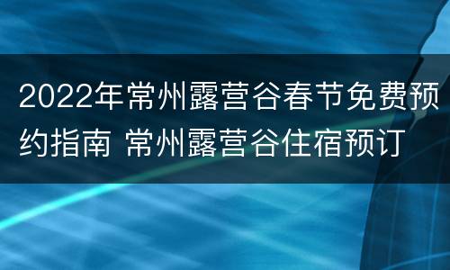 2022年常州露营谷春节免费预约指南 常州露营谷住宿预订