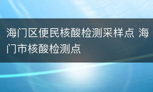 海门区便民核酸检测采样点 海门市核酸检测点