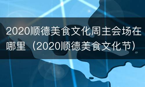 2020顺德美食文化周主会场在哪里（2020顺德美食文化节）