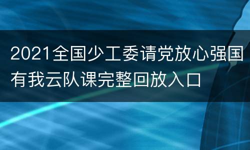 2021全国少工委请党放心强国有我云队课完整回放入口