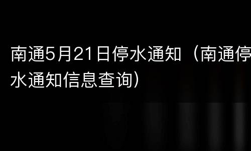 南通5月21日停水通知（南通停水通知信息查询）