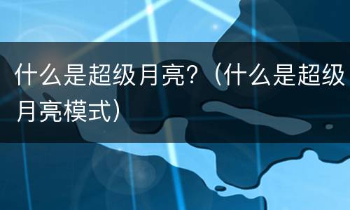 什么是超级月亮?（什么是超级月亮模式）