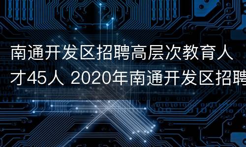 南通开发区招聘高层次教育人才45人 2020年南通开发区招聘