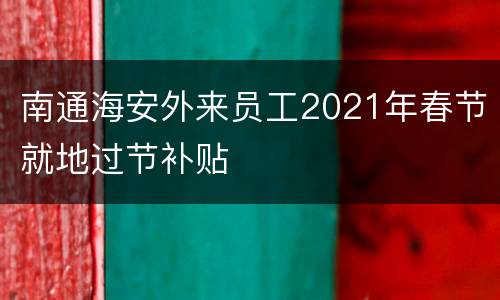南通海安外来员工2021年春节就地过节补贴
