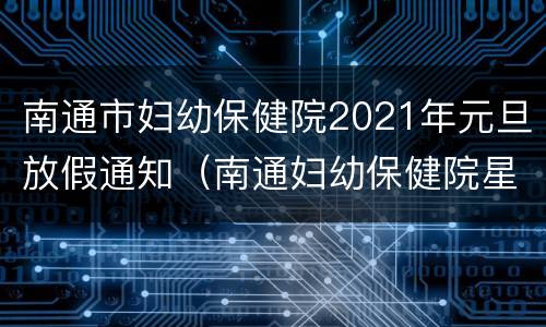 南通市妇幼保健院2021年元旦放假通知（南通妇幼保健院星期日上班吗）