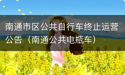 南通市区公共自行车终止运营公告（南通公共电瓶车）