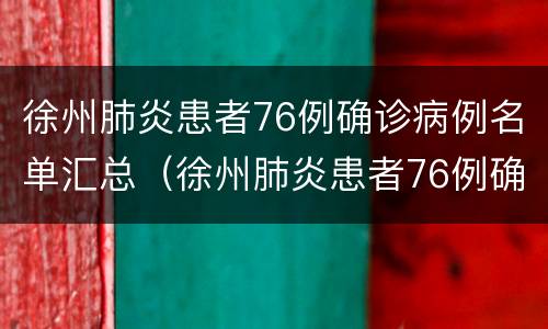徐州肺炎患者76例确诊病例名单汇总（徐州肺炎患者76例确诊病例名单汇总表）