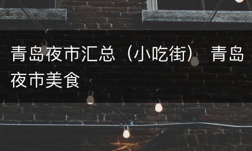 青岛夜市汇总（小吃街） 青岛夜市美食