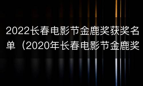 2022长春电影节金鹿奖获奖名单（2020年长春电影节金鹿奖最佳影片奖）