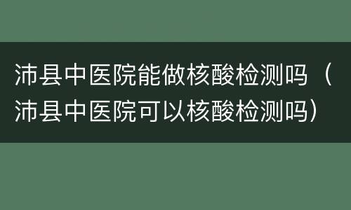 沛县中医院能做核酸检测吗（沛县中医院可以核酸检测吗）