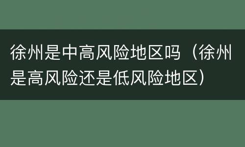 徐州是中高风险地区吗（徐州是高风险还是低风险地区）