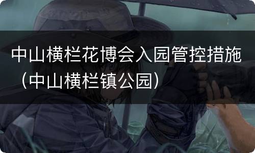 中山横栏花博会入园管控措施（中山横栏镇公园）