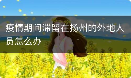 疫情期间滞留在扬州的外地人员怎么办