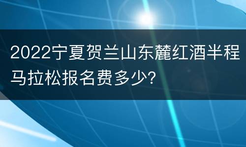 2022宁夏贺兰山东麓红酒半程马拉松报名费多少？