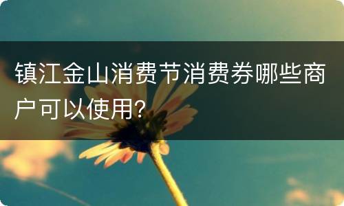 镇江金山消费节消费券哪些商户可以使用？