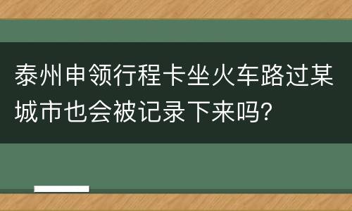 泰州申领行程卡坐火车路过某城市也会被记录下来吗？