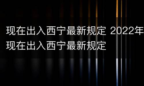 现在出入西宁最新规定 2022年现在出入西宁最新规定