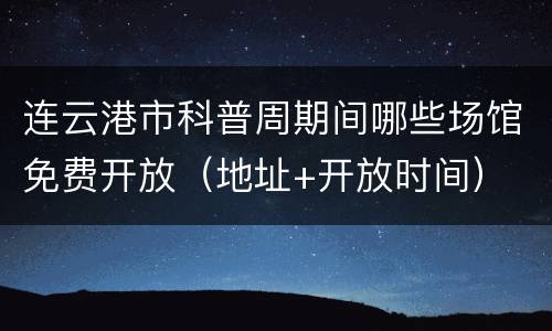 连云港市科普周期间哪些场馆免费开放（地址+开放时间）