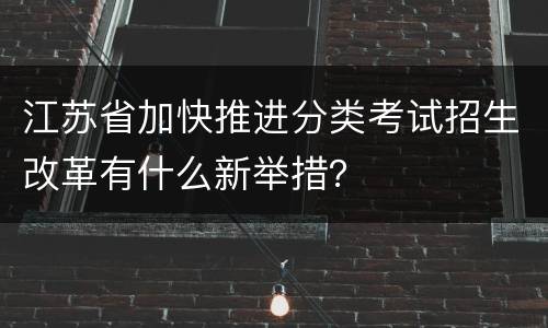 江苏省加快推进分类考试招生改革有什么新举措？