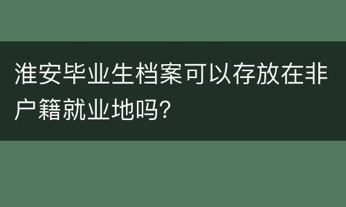 淮安毕业生档案可以存放在非户籍就业地吗？