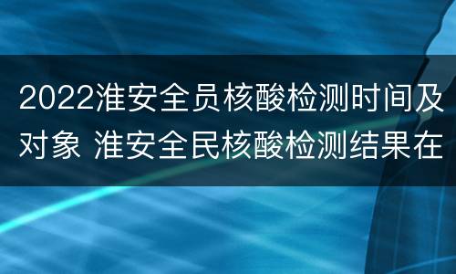 2022淮安全员核酸检测时间及对象 淮安全民核酸检测结果在哪里查