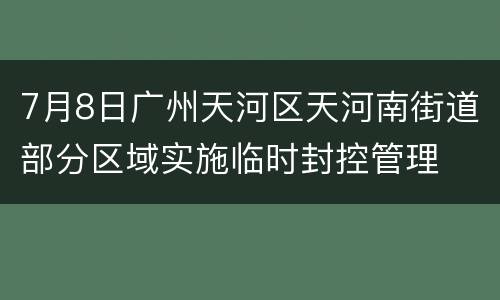 7月8日广州天河区天河南街道部分区域实施临时封控管理