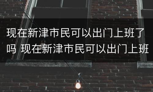现在新津市民可以出门上班了吗 现在新津市民可以出门上班了吗