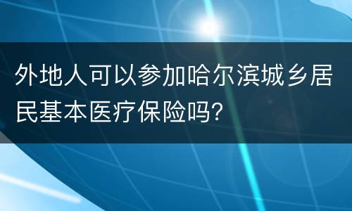 外地人可以参加哈尔滨城乡居民基本医疗保险吗？