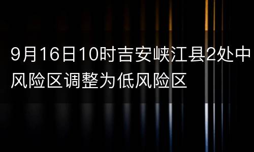 9月16日10时吉安峡江县2处中风险区调整为低风险区