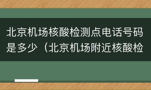北京机场核酸检测点电话号码是多少（北京机场附近核酸检测地点）