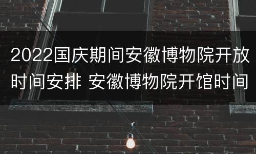 2022国庆期间安徽博物院开放时间安排 安徽博物院开馆时间