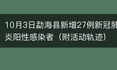 10月3日勐海县新增27例新冠肺炎阳性感染者（附活动轨迹）