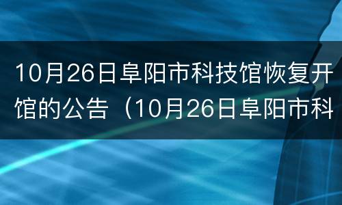 10月26日阜阳市科技馆恢复开馆的公告（10月26日阜阳市科技馆恢复开馆的公告内容）