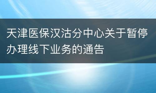 天津医保汉沽分中心关于暂停办理线下业务的通告