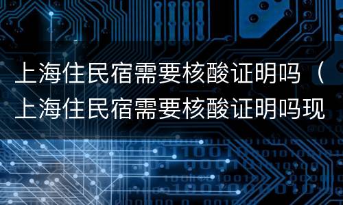 上海住民宿需要核酸证明吗（上海住民宿需要核酸证明吗现在）