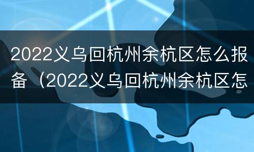 2022义乌回杭州余杭区怎么报备（2022义乌回杭州余杭区怎么报备行程）
