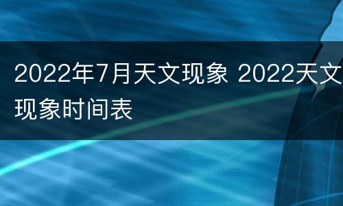 2022年7月天文现象 2022天文现象时间表