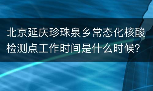 北京延庆珍珠泉乡常态化核酸检测点工作时间是什么时候？