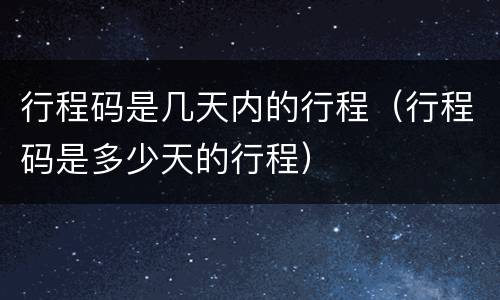 行程码是几天内的行程（行程码是多少天的行程）