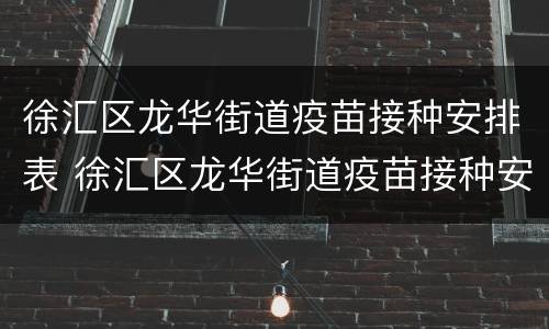 徐汇区龙华街道疫苗接种安排表 徐汇区龙华街道疫苗接种安排表电话