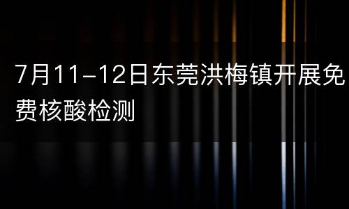 7月11-12日东莞洪梅镇开展免费核酸检测
