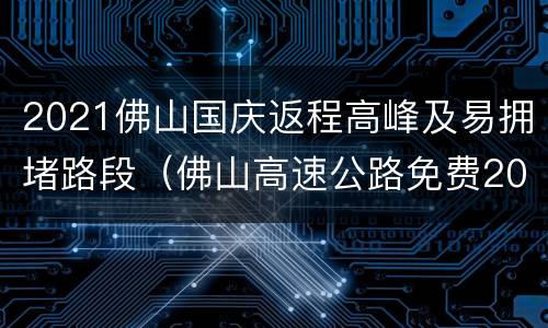 2021佛山国庆返程高峰及易拥堵路段（佛山高速公路免费2021年春节）