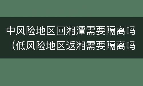 中风险地区回湘潭需要隔离吗（低风险地区返湘需要隔离吗）