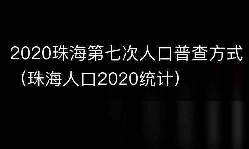 2020珠海第七次人口普查方式（珠海人口2020统计）
