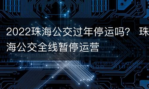 2022珠海公交过年停运吗？ 珠海公交全线暂停运营